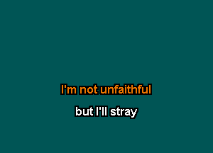 I'm not unfaithful

but I'll stray