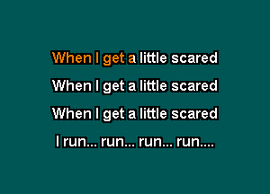 When I get a little scared
When I get a little scared

When I get a little scared

I run... run... run... r n....