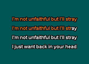 I'm not unfaithful but I'll stray
I'm not unfaithful but I'll stray
I'm not unfaithful but I'll stray

ljust want back in your head