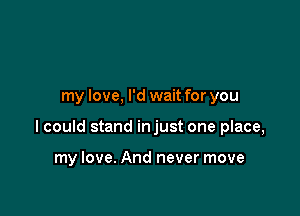 my love, I'd wait for you

lcould stand injust one place,

my love. And never move