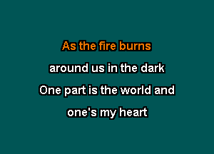 As the fire bums

around us in the dark

One part is the world and

one's my heart