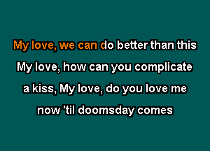 My love, we can do betterthan this

My love. how can you complicate

a kiss, My love, do you love me

now 'til doomsday comes