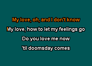 My love, oh, and I don't know

My love. how to let my feelings go

00 you love me now

'til doomsday comes