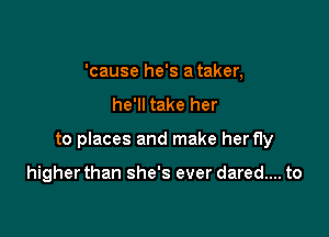 'cause he's a taker,
he'll take her

to places and make herfly

higher than she's ever dared... to