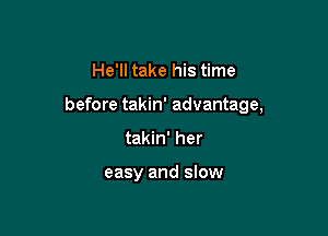 He'll take his time

before takin' advantage,

takin' her

easy and slow