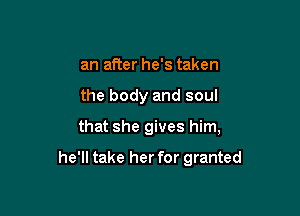 an after he's taken
the body and soul

that she gives him,

he'll take her for granted