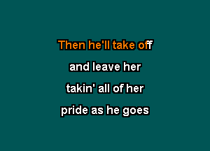 Then he'll take off
and leave her

takin' all of her

pride as he goes