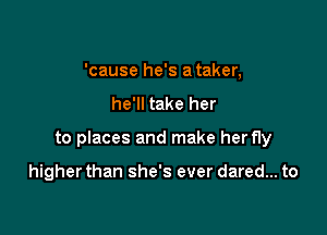 'cause he's a taker,
he'll take her

to places and make herfly

higher than she's ever dared... to