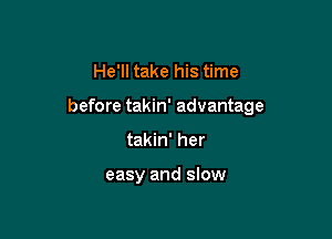 He'll take his time

before takin' advantage

takin' her

easy and slow