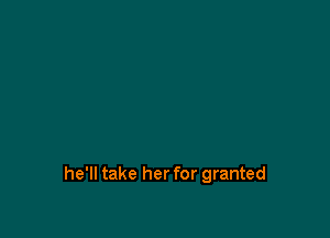 he'll take her for granted