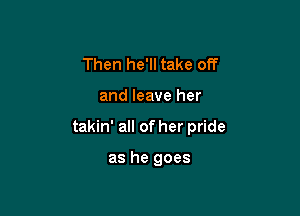 Then he'll take off

and leave her

takin' all of her pride

as he goes
