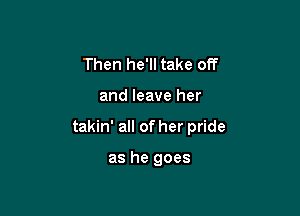 Then he'll take off

and leave her

takin' all of her pride

as he goes