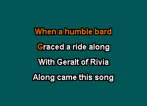 When a humble bard
Graced a ride along
With Geralt of Rivia

Along came this song