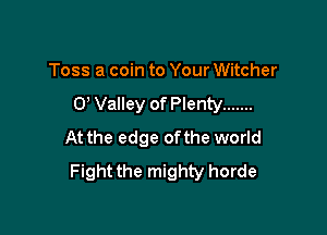 Toss a coin to Your Witcher
0 Valley of Plenty .......

At the edge ofthe world
Fight the mighty horde