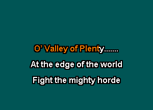 0, Valley of Plenty .......

At the edge of the world
Fight the mighty horde