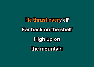 He thrust every elf

Far back on the shelf
High up on

the mountain