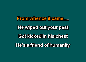 From whence it came .....
He wiped out your pest

Got kicked in his chest

He s a friend of humanity
