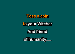 Toss a coin

to your Witcher

And friend

of humanity .....