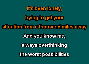 It's been lonely,
trying to get your
attention from athousand miles away
And you know me,
always overthinking

the worst possibilities