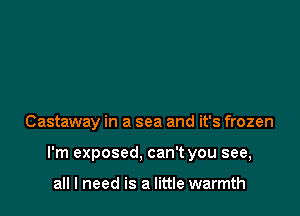 Castaway in a sea and it's frozen

I'm exposed. can't you see,

all I need is a little warmth