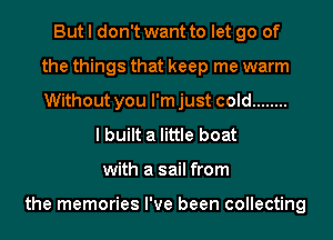 But I don't want to let go of
the things that keep me warm
Without you l'mjust cold ........

I built a little boat
with a sail from

the memories I've been collecting