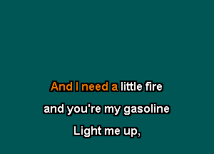 And I need a little fire

and you're my gasoline

Light me up,