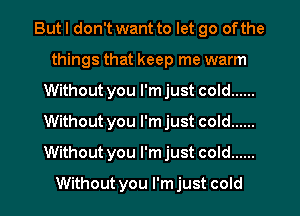 But I don't want to let go of the
things that keep me warm
Without you l'mjust cold ......
Without you l'mjust cold ......
Without you l'mjust cold ......
Without you l'mjust cold