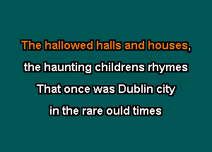 The hallowed halls and houses,

the haunting childrens rhymes

That once was Dublin city

in the rare ould times