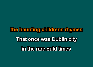 the haunting childrens rhymes

That once was Dublin city

in the rare ould times
