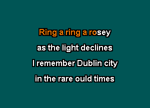 Ring a ring a rosey

as the light declines

lremember Dublin city

in the rare ould times