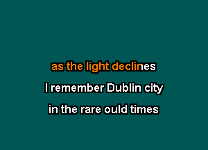 as the light declines

I remember Dublin city

in the rare ould times