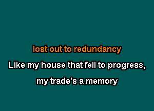 lost out to redundancy

Like my house that fell to progress,

my trade's a memory