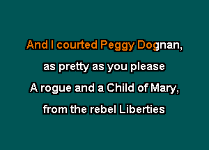 And I courted Peggy Dognan,

as pretty as you please

A rogue and a Child of Mary,

from the rebel Liberties