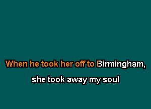 When he took her offto Birmingham,

she took away my soul