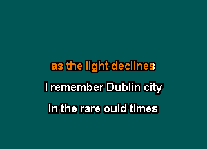 as the light declines

I remember Dublin city

in the rare ould times