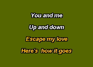 You and me
Up and down

Escape my love

Here's how it goes