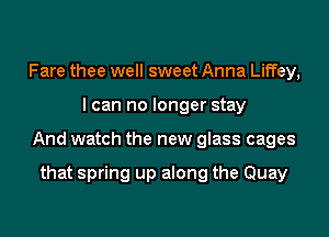 Fare thee well sweet Anna Liffey,
I can no longer stay
And watch the new glass cages

that spring up along the Quay