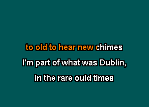 to old to hear new chimes

I'm part ofwhat was Dublin,

in the rare ould times