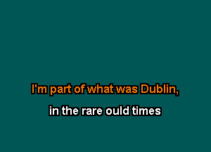 I'm part of what was Dublin,

in the rare ould times