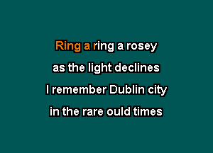 Ring a ring a rosey

as the light declines

lremember Dublin city

in the rare ould times