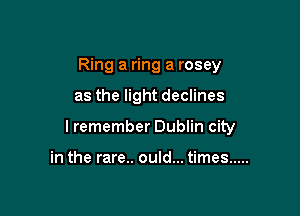 Ring a ring a rosey

as the light declines

I remember Dublin city

in the rare.. ould... times .....