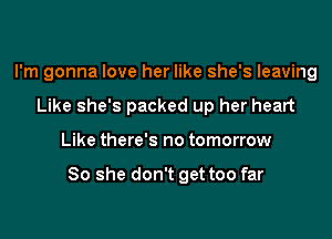 I'm gonna love her like she's leaving
Like she's packed up her heart

Like there's no tomorrow

80 she don't get too far