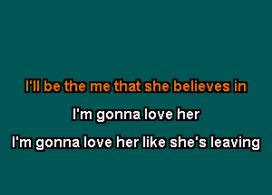 I'll be the me that she believes in

I'm gonna love her

I'm gonna love her like she's leaving