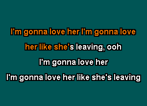 I'm gonna love her I'm gonna love
her like she's leaving, ooh

I'm gonna love her

I'm gonna love her like she's leaving