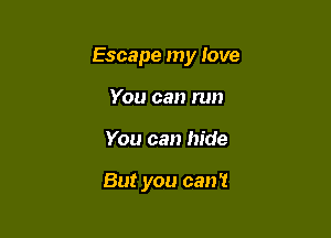 Escape my love

You can run
You can hide

But you can't