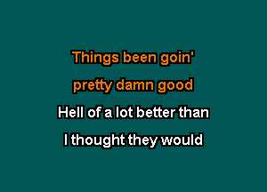 Things been goin'

pretty damn good
Hell of a lot better than
lthought they would