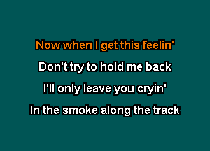 Now when I get this feelin'
Dontt try to hold me back

I'll only leave you cryin'

In the smoke along the track