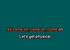 So come on, come on, come on

Let's get physical