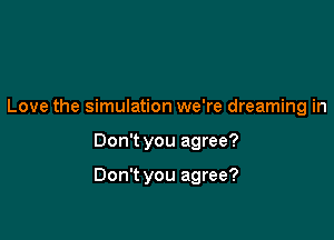 Love the simulation we're dreaming in

Don't you agree?

Don't you agree?
