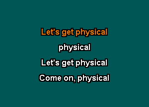 Let's get physical
physical
Let's get physical

Come on, physical